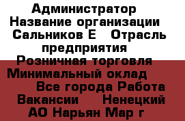 Администратор › Название организации ­ Сальников Е › Отрасль предприятия ­ Розничная торговля › Минимальный оклад ­ 15 000 - Все города Работа » Вакансии   . Ненецкий АО,Нарьян-Мар г.